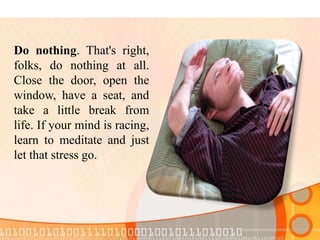 Do nothing. That's right,
folks, do nothing at all.
Close the door, open the
window, have a seat, and
take a little break from
life. If your mind is racing,
learn to meditate and just
let that stress go.
 