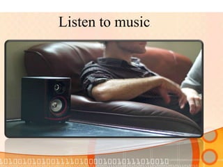 Listen to music.
 