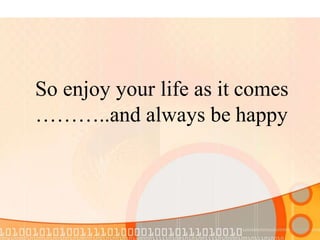 So enjoy your life as it comes
………..and always be happy
 