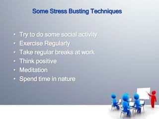 Some Stress Busting Techniques 
• Try to do some social activity 
• Exercise Regularly 
• Take regular breaks at work 
• Think positive 
• Meditation 
• Spend time in nature 
 