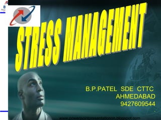 STRESS MANAGEMENT B.P.PATEL  SDE  CTTC  AHMEDABAD 9427609544 . www.powerpointpresentationon.blogspot.com 