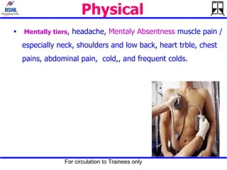 Physical   Mentally tiers , headache,  Mentaly   Absentness  muscle pain / especially neck, shoulders and low back, heart trble, chest pains, abdominal pain,  cold,, and frequent colds. 