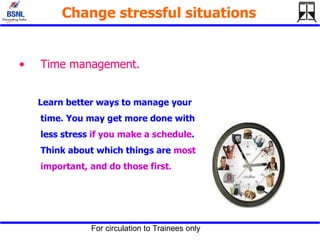 Change stressful situations   Time management.   Learn better ways to manage your time. You may get more done with less stress  if you make a schedule . Think about which things are  most important, and do those first .   
