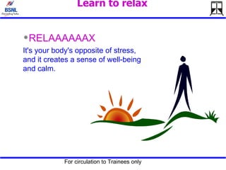 Learn to relax   RELAAAAAAX It's your body's opposite of stress, and it creates a sense of well-being and calm.  