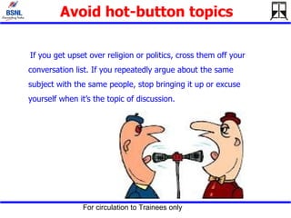 Avoid hot-button topics If you get upset over religion or politics, cross them off your conversation list. If you repeatedly argue about the same subject with the same people, stop bringing it up or excuse yourself when it’s the topic of discussion.   