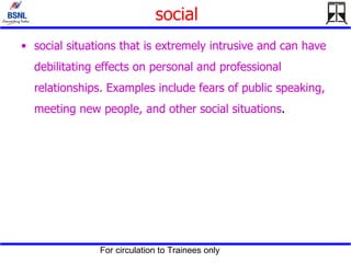 social social situations that is extremely intrusive and can have debilitating effects on personal and professional relationships. Examples include fears of public speaking, meeting new people, and other social situations .  
