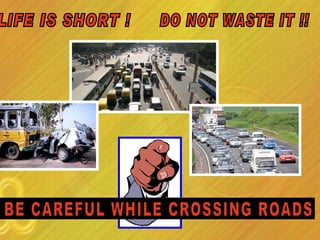 LIFE IS SHORT !  DO NOT WASTE IT !! BE CAREFUL WHILE CROSSING ROADS 