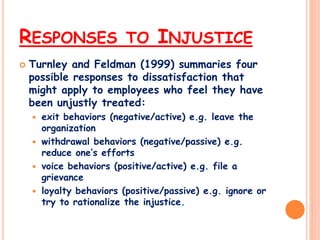 RESPONSES TO INJUSTICE
 Turnley and Feldman (1999) summaries four
possible responses to dissatisfaction that
might apply ...