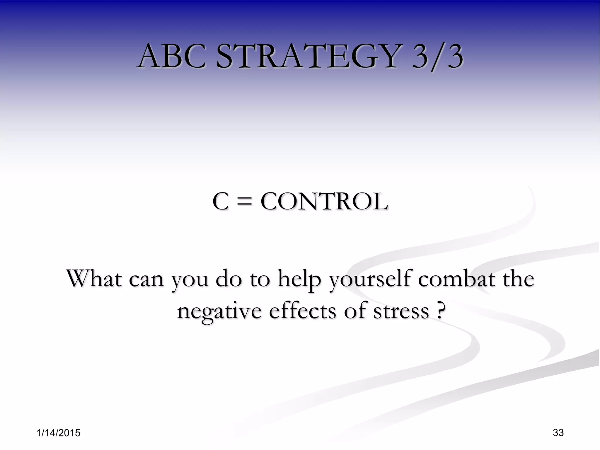 1/14/2015 33
ABC STRATEGY 3/3
C = CONTROL
What can you do to help yourself combat the
negative effects of stress ?
 