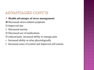Health advantages of stress management:   Decreased stress-related symptoms   Improved slee   Decreased anxiety   Decreased use of medications   reduced pain, increased ability to manage pain   Increased ability to relax physiologically   Increased sense of control and improved self-esteem 