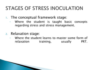 1. The conceptual framework stage:
◦ Where the student is taught basic concepts
regarding stress and stress management.
2. Relaxation stage:
◦ Where the student learns to master some form of
relaxation training, usually PRT.
 
