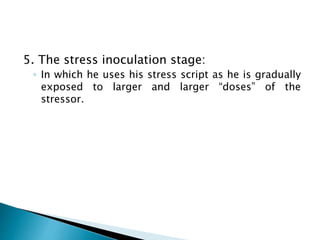 5. The stress inoculation stage:
◦ In which he uses his stress script as he is gradually
exposed to larger and larger “doses” of the
stressor.
 