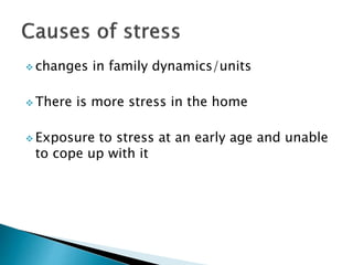  changes in family dynamics/units
 There is more stress in the home
 Exposure to stress at an early age and unable
to cope up with it
 