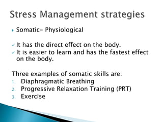  Somatic- Physiological
 It has the direct effect on the body.
 It is easier to learn and has the fastest effect
on the body.
Three examples of somatic skills are:
1. Diaphragmatic Breathing
2. Progressive Relaxation Training (PRT)
3. Exercise
 
