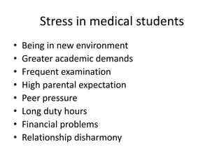 Stress in medical students
• Being in new environment
• Greater academic demands
• Frequent examination
• High parental expectation
• Peer pressure
• Long duty hours
• Financial problems
• Relationship disharmony
 