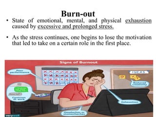 Burn-out
• State of emotional, mental, and physical exhaustion
caused by excessive and prolonged stress.
• As the stress continues, one begins to lose the motivation
that led to take on a certain role in the first place.
 