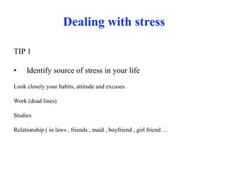 Dealing with stress
TIP 1
• Identify source of stress in your life
Look closely your habits, attitude and excuses.
Work (dead lines)
Studies
Relationship ( in laws , friends , maid , boyfriend , girl friend …
 
