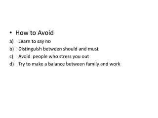 • How to Avoid
a) Learn to say no
b) Distinguish between should and must
c) Avoid people who stress you out
d) Try to make a balance between family and work
 