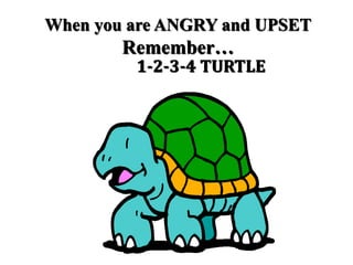 When you are ANGRY and UPSET
Remember…
1-2-3-4 TURTLE
 