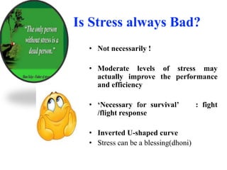 Is Stress always Bad?
• Not necessarily !
• Moderate levels of stress may
actually improve the performance
and efficiency
• ‘Necessary for survival’ : fight
/flight response
• Inverted U-shaped curve
• Stress can be a blessing(dhoni)
 