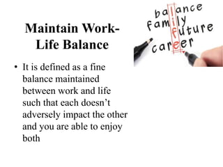 Maintain Work-
Life Balance
• It is defined as a fine
balance maintained
between work and life
such that each doesn’t
adversely impact the other
and you are able to enjoy
both
 