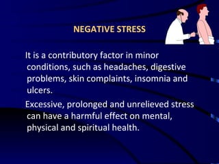 NEGATIVE STRESS It is a contributory factor in minor conditions, such as headaches, digestive problems, skin complaints, insomnia and ulcers. Excessive, prolonged and unrelieved stress can have a harmful effect on mental, physical and spiritual health. 