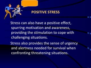 POSITIVE STRESS Stress can also have a positive effect, spurring motivation and awareness, providing the stimulation to cope with challenging situations. Stress also provides the sense of urgency and alertness needed for survival when confronting threatening situations. 