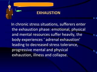 EXHAUSTION In chronic stress situations, sufferers enter the exhaustion phase: emotional, physical and mental resources suffer heavily, the body experiences ‘ adrenal exhaustion’ leading to decreased stress tolerance, progressive mental and physical exhaustion, illness and collapse. 