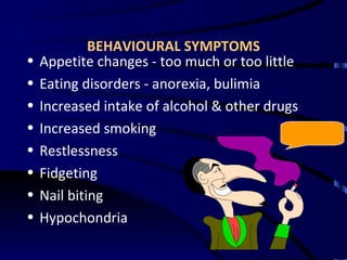 BEHAVIOURAL SYMPTOMS Appetite changes - too much or too little Eating disorders - anorexia, bulimia Increased intake of alcohol & other drugs Increased smoking Restlessness Fidgeting Nail biting Hypochondria 