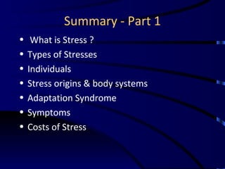 Summary - Part 1 What is Stress ? Types of Stresses Individuals Stress origins & body systems Adaptation Syndrome Symptoms Costs of Stress 
