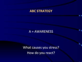 ABC STRATEGY A = AWARENESS What causes you stress? How do you react? 