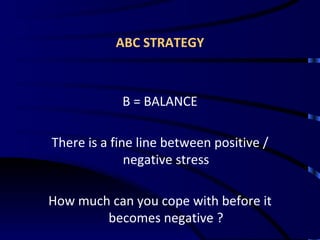 ABC STRATEGY B = BALANCE There is a fine line between positive / negative stress How much can you cope with before it becomes negative ? 