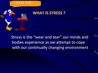 WHAT IS STRESS ? Stress is the “wear and tear” our minds and bodies experience as we attempt to cope with our continually changing environment I HATE YOU 