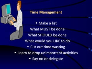 Time Management Make a list What MUST be done What SHOULD be done What would you LIKE to do Cut out time wasting Learn to drop unimportant activities Say no or delegate 