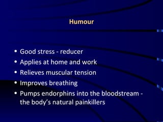 Humour Good stress - reducer Applies at home and work Relieves muscular tension Improves breathing Pumps endorphins into the bloodstream - the body’s natural painkillers 