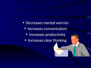 Decreases mental worries Increases concentration Increases productivity Increases clear thinking 