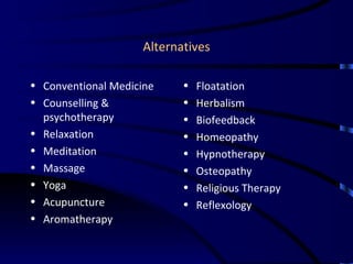 Alternatives Conventional Medicine Counselling & psychotherapy Relaxation  Meditation Massage Yoga Acupuncture Aromatherapy Floatation Herbalism Biofeedback Homeopathy Hypnotherapy Osteopathy Religious Therapy Reflexology 