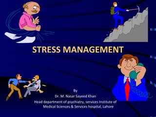 STRESS MANAGEMENT By Dr. M. Nasar Sayeed Khan Head department of psychiatry, services Institute of Medical Sciences & Services hospital, Lahore 