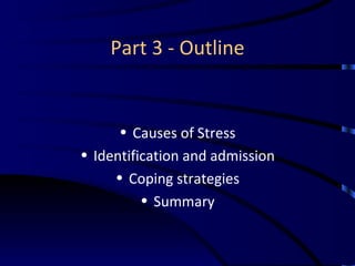 Part 3 - Outline <ul><li>Causes of Stress </li></ul><ul><li>Identification and admission </li></ul><ul><li>Coping strategi...