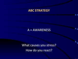 ABC STRATEGY <ul><li>A = AWARENESS </li></ul><ul><li>What causes you stress? </li></ul><ul><li>How do you react? </li></ul>