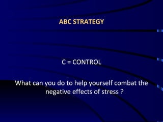 ABC STRATEGY <ul><li>C = CONTROL </li></ul><ul><li>What can you do to help yourself combat the negative effects of stress ...