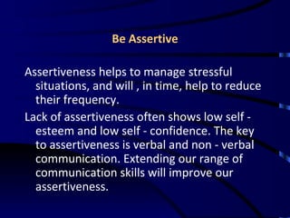 Be Assertive <ul><li>Assertiveness helps to manage stressful situations, and will , in time, help to reduce their frequenc...