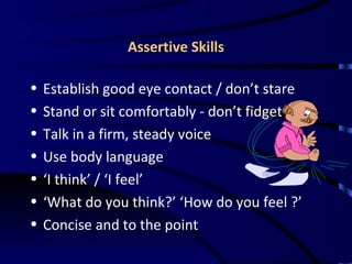 Assertive Skills <ul><li>Establish good eye contact / don’t stare </li></ul><ul><li>Stand or sit comfortably - don’t fidge...