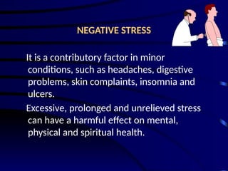 NEGATIVE STRESS
It is a contributory factor in minor
conditions, such as headaches, digestive
problems, skin complaints, insomnia and
ulcers.
Excessive, prolonged and unrelieved stress
can have a harmful effect on mental,
physical and spiritual health.
 