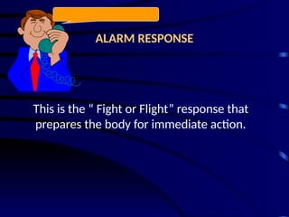 ALARM RESPONSE
This is the “ Fight or Flight” response that
prepares the body for immediate action.
 