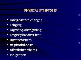 PHYSICAL SYMPTOMS
• Sleep pattern changes
• Fatigue
• Digestion changes
• Loss of sexual drive
• Headaches
• Aches and pains
• Infections
• Indigestion
• Dizziness
• Fainting
• Sweating & trembling
• Tingling hands & feet
• Breathlessness
• Palpitations
• Missed heartbeats
 