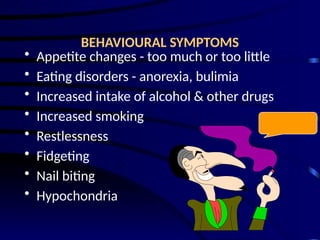 BEHAVIOURAL SYMPTOMS
• Appetite changes - too much or too little
• Eating disorders - anorexia, bulimia
• Increased intake of alcohol & other drugs
• Increased smoking
• Restlessness
• Fidgeting
• Nail biting
• Hypochondria
 