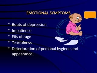 EMOTIONAL SYMPTOMS
• Bouts of depression
• Impatience
• Fits of rage
• Tearfulness
• Deterioration of personal hygiene and
appearance
 