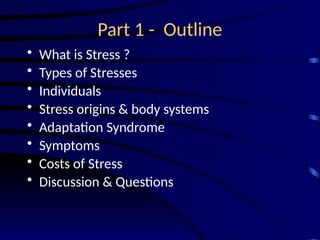 Part 1 - Outline
• What is Stress ?
• Types of Stresses
• Individuals
• Stress origins & body systems
• Adaptation Syndrome
• Symptoms
• Costs of Stress
• Discussion & Questions
 