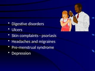 • Digestive disorders
• Ulcers
• Skin complaints - psoriasis
• Headaches and migraines
• Pre-menstrual syndrome
• Depression
 
